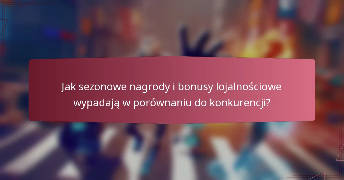 Jak sezonowe nagrody i bonusy lojalnościowe wypadają w porównaniu do konkurencji?