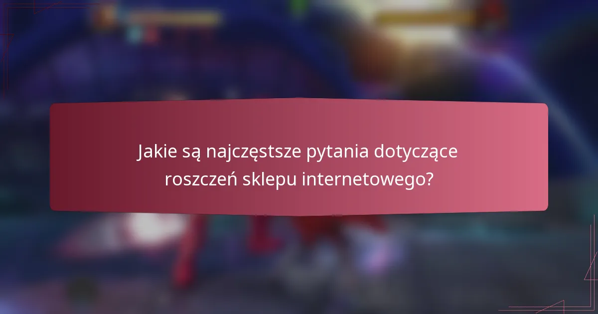Jakie są najczęstsze pytania dotyczące roszczeń sklepu internetowego?