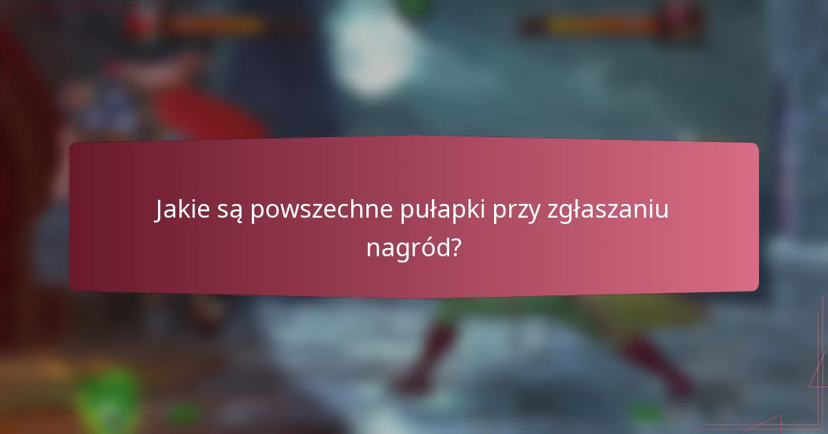 Jakie są powszechne pułapki przy zgłaszaniu nagród?