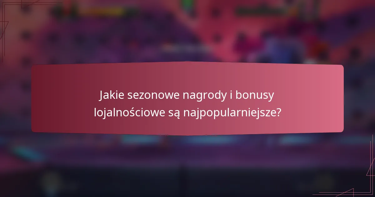 Jakie sezonowe nagrody i bonusy lojalnościowe są najpopularniejsze?