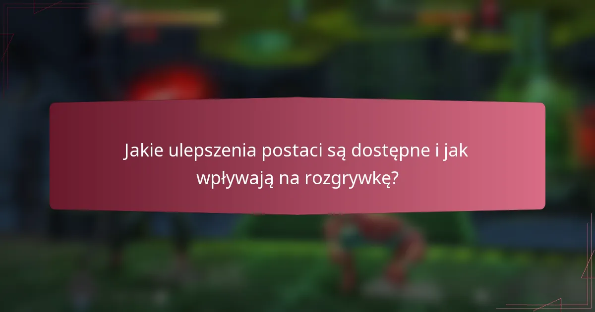 Jakie ulepszenia postaci są dostępne i jak wpływają na rozgrywkę?